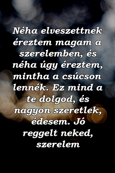 Néha elveszettnek éreztem magam a szerelemben, és néha úgy éreztem, mintha a csúcson lennék. Ez mind a te dolgod, és nagyon szeretlek, édesem. Jó reggelt neked, szerelem