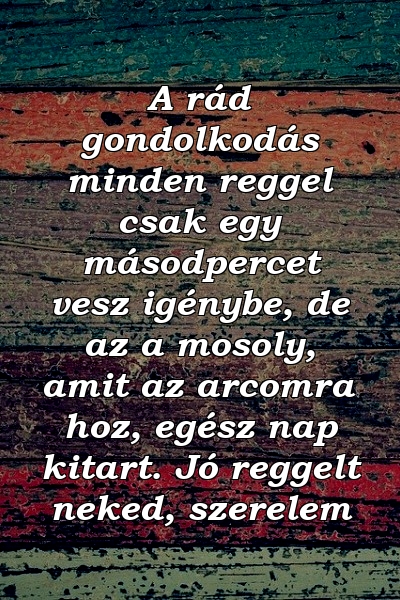 A rád gondolkodás minden reggel csak egy másodpercet vesz igénybe, de az a mosoly, amit az arcomra hoz, egész nap kitart. Jó reggelt neked, szerelem