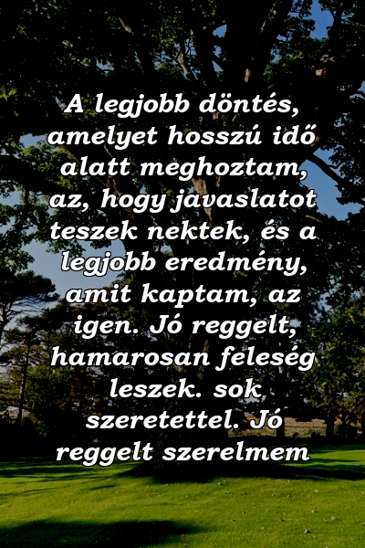 A legjobb döntés, amelyet hosszú idő alatt meghoztam, az, hogy javaslatot teszek nektek, és a legjobb eredmény, amit kaptam, az igen. Jó reggelt, hamarosan feleség leszek. sok szeretettel. Jó reggelt szerelmem