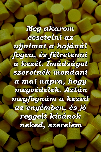 Meg akarom ecsetelni az ujjaimat a hajánál fogva, és félretenni a kezét. Imádságot szeretnék mondani a mai napra, hogy megvédelek. Aztán megfognám a kezed az enyémben, és jó reggelt kívánok neked, szerelem