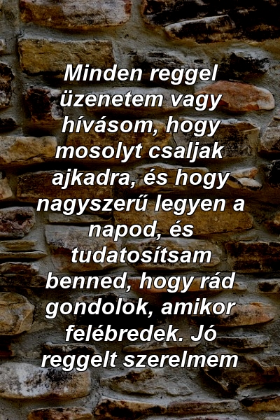 Minden reggel üzenetem vagy hívásom, hogy mosolyt csaljak ajkadra, és hogy nagyszerű legyen a napod, és tudatosítsam benned, hogy rád gondolok, amikor felébredek. Jó reggelt szerelmem