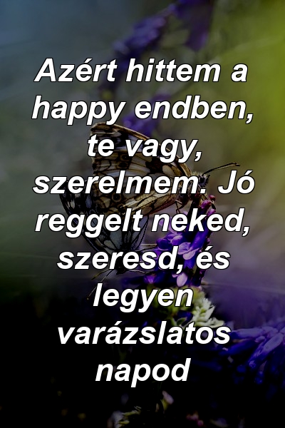 Azért hittem a happy endben, te vagy, szerelmem. Jó reggelt neked, szeresd, és legyen varázslatos napod