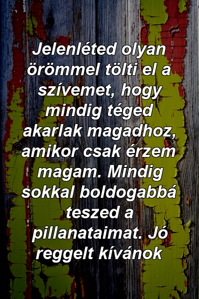 Jelenléted olyan örömmel tölti el a szívemet, hogy mindig téged akarlak magadhoz, amikor csak érzem magam. Mindig sokkal boldogabbá teszed a pillanataimat. Jó reggelt kívánok