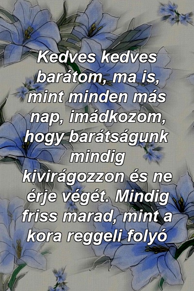 Kedves kedves barátom, ma is, mint minden más nap, imádkozom, hogy barátságunk mindig kivirágozzon és ne érje végét. Mindig friss marad, mint a kora reggeli folyó