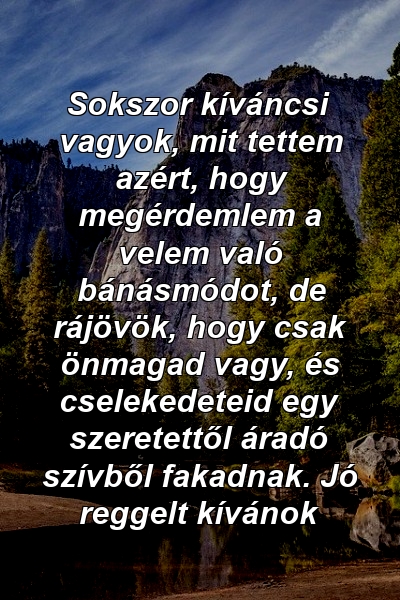 Sokszor kíváncsi vagyok, mit tettem azért, hogy megérdemlem a velem való bánásmódot, de rájövök, hogy csak önmagad vagy, és cselekedeteid egy szeretettől áradó szívből fakadnak. Jó reggelt kívánok