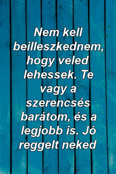 Nem kell beilleszkednem, hogy veled lehessek. Te vagy a szerencsés barátom, és a legjobb is. Jó reggelt neked