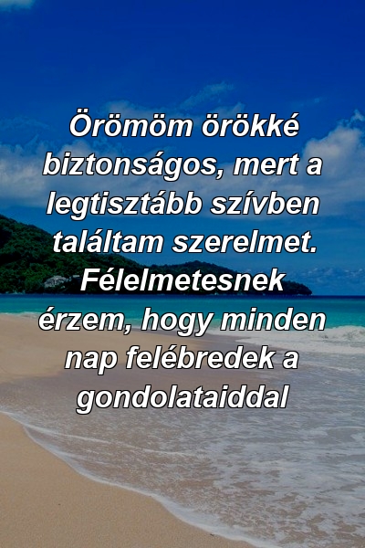 Örömöm örökké biztonságos, mert a legtisztább szívben találtam szerelmet. Félelmetesnek érzem, hogy minden nap felébredek a gondolataiddal