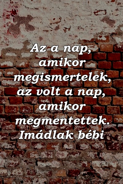 Az a nap, amikor megismertelek, az volt a nap, amikor megmentettek. Imádlak bébi