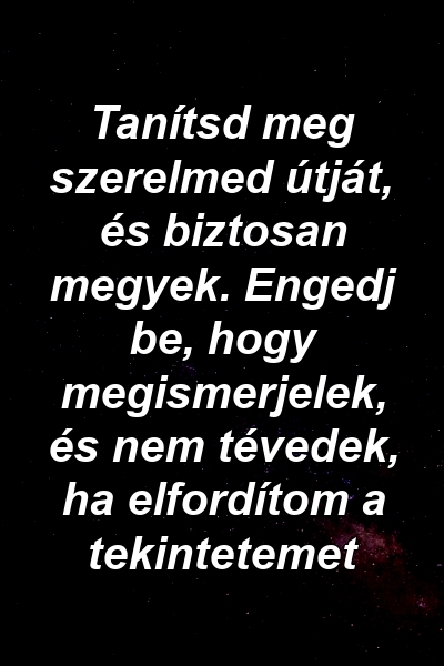 Tanítsd meg szerelmed útját, és biztosan megyek. Engedj be, hogy megismerjelek, és nem tévedek, ha elfordítom a tekintetemet