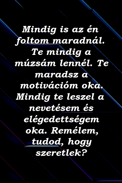 Mindig is az én foltom maradnál. Te mindig a múzsám lennél. Te maradsz a motivációm oka. Mindig te leszel a nevetésem és elégedettségem oka. Remélem, tudod, hogy szeretlek?