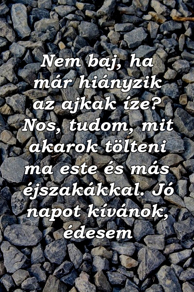 Nem baj, ha már hiányzik az ajkak íze? Nos, tudom, mit akarok tölteni ma este és más éjszakákkal. Jó napot kívánok, édesem