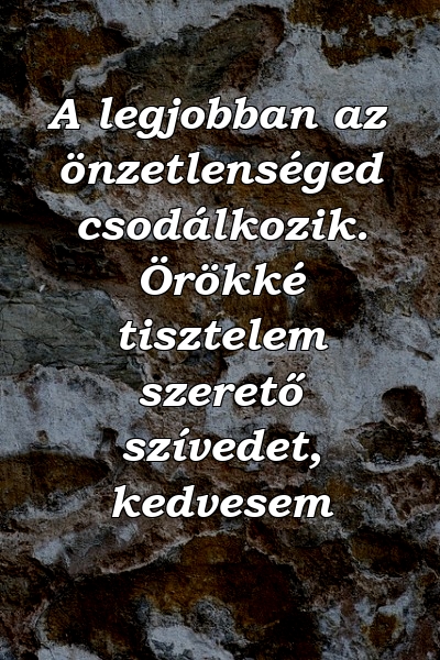 A legjobban az önzetlenséged csodálkozik. Örökké tisztelem szerető szívedet, kedvesem