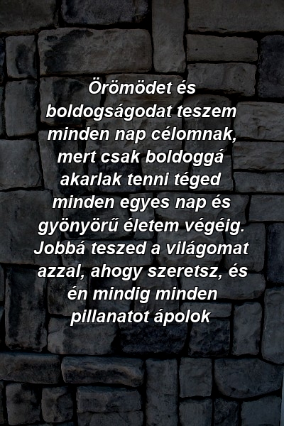 Örömödet és boldogságodat teszem minden nap célomnak, mert csak boldoggá akarlak tenni téged minden egyes nap és gyönyörű életem végéig. Jobbá teszed a világomat azzal, ahogy szeretsz, és én mindig minden pillanatot ápolok