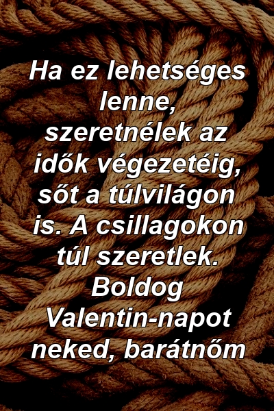 Ha ez lehetséges lenne, szeretnélek az idők végezetéig, sőt a túlvilágon is. A csillagokon túl szeretlek. Boldog Valentin-napot neked, barátnőm