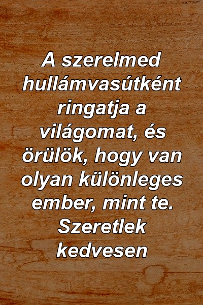 A szerelmed hullámvasútként ringatja a világomat, és örülök, hogy van olyan különleges ember, mint te. Szeretlek kedvesen