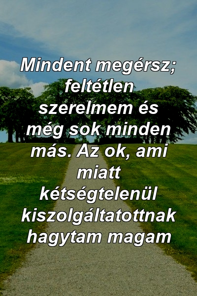 Mindent megérsz; feltétlen szerelmem és még sok minden más. Az ok, ami miatt kétségtelenül kiszolgáltatottnak hagytam magam