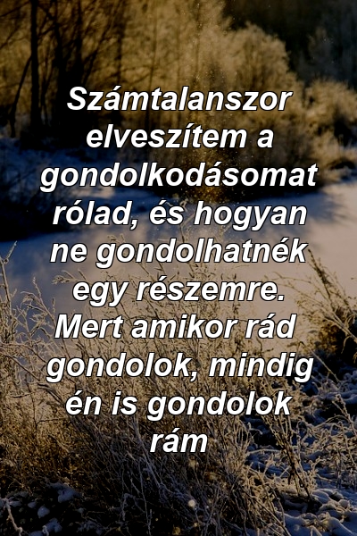 Számtalanszor elveszítem a gondolkodásomat rólad, és hogyan ne gondolhatnék egy részemre. Mert amikor rád gondolok, mindig én is gondolok rám