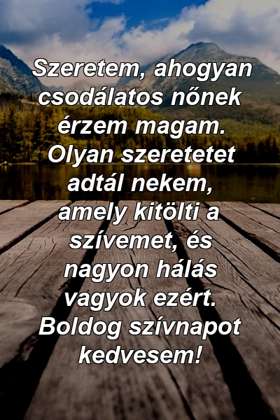 Szeretem, ahogyan csodálatos nőnek érzem magam. Olyan szeretetet adtál nekem, amely kitölti a szívemet, és nagyon hálás vagyok ezért. Boldog szívnapot kedvesem!