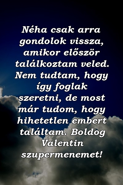 Néha csak arra gondolok vissza, amikor először találkoztam veled. Nem tudtam, hogy így foglak szeretni, de most már tudom, hogy hihetetlen embert találtam. Boldog Valentin szupermenemet!