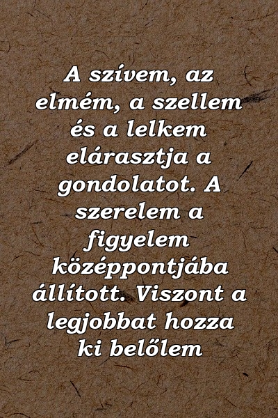 A szívem, az elmém, a szellem és a lelkem elárasztja a gondolatot. A szerelem a figyelem középpontjába állított. Viszont a legjobbat hozza ki belőlem