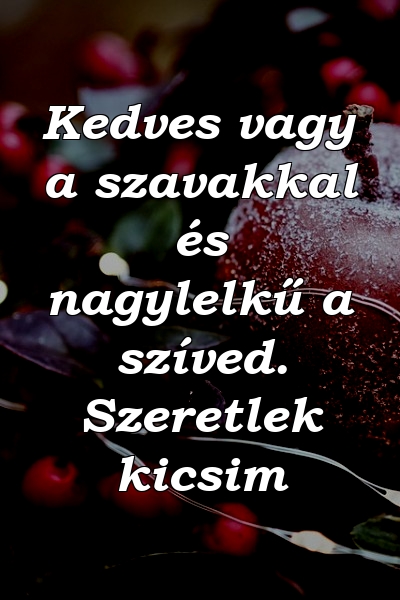 Kedves vagy a szavakkal és nagylelkű a szíved. Szeretlek kicsim