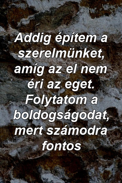 Addig építem a szerelmünket, amíg az el nem éri az eget. Folytatom a boldogságodat, mert számodra fontos