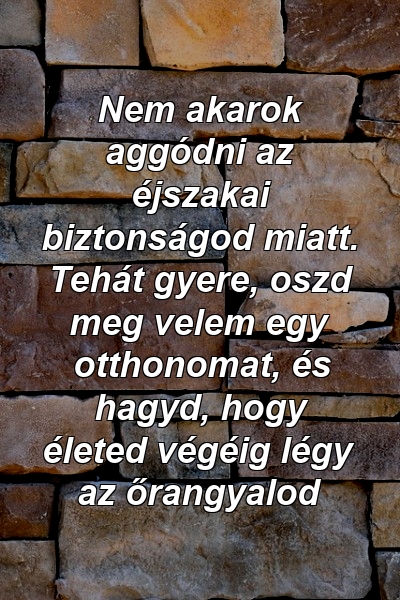 Nem akarok aggódni az éjszakai biztonságod miatt. Tehát gyere, oszd meg velem egy otthonomat, és hagyd, hogy életed végéig légy az őrangyalod