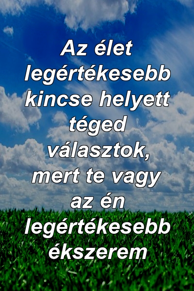 Az élet legértékesebb kincse helyett téged választok, mert te vagy az én legértékesebb ékszerem