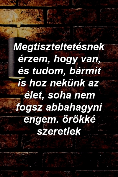 Megtiszteltetésnek érzem, hogy van, és tudom, bármit is hoz nekünk az élet, soha nem fogsz abbahagyni engem. örökké szeretlek