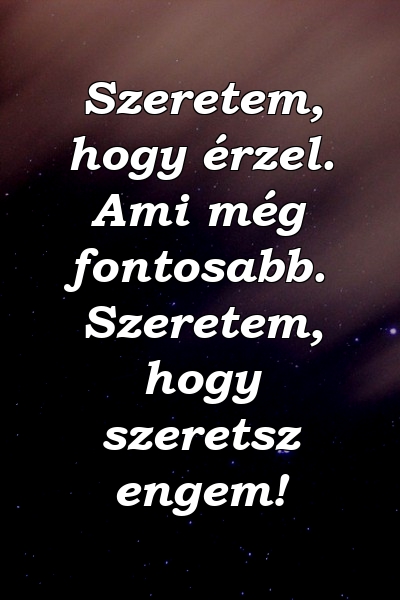 Szeretem, hogy érzel. Ami még fontosabb. Szeretem, hogy szeretsz engem!