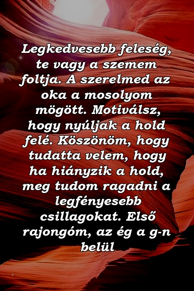 Legkedvesebb feleség, te vagy a szemem foltja. A szerelmed az oka a mosolyom mögött. Motiválsz, hogy nyúljak a hold felé. Köszönöm, hogy tudatta velem, hogy ha hiányzik a hold, meg tudom ragadni a legfényesebb csillagokat. Első rajongóm, az ég a g-n belül