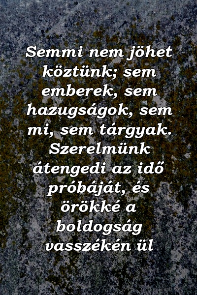 Semmi nem jöhet köztünk; sem emberek, sem hazugságok, sem mi, sem tárgyak. Szerelmünk átengedi az idő próbáját, és örökké a boldogság vasszékén ül