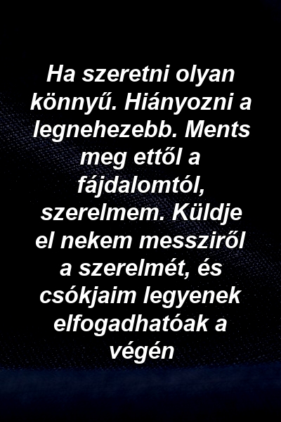 Ha szeretni olyan könnyű. Hiányozni a legnehezebb. Ments meg ettől a fájdalomtól, szerelmem. Küldje el nekem messziről a szerelmét, és csókjaim legyenek elfogadhatóak a végén