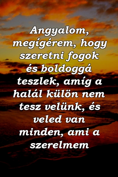 Angyalom, megígérem, hogy szeretni fogok és boldoggá teszlek, amíg a halál külön nem tesz velünk, és veled van minden, ami a szerelmem