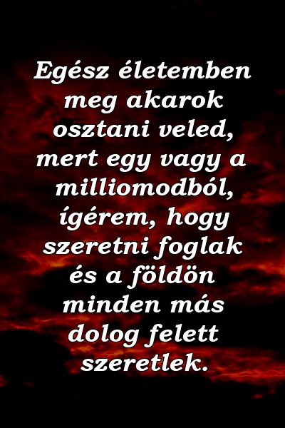 Egész életemben meg akarok osztani veled, mert egy vagy a milliomodból, ígérem, hogy szeretni foglak és a földön minden más dolog felett szeretlek.