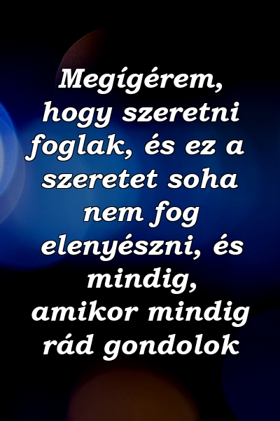 Megígérem, hogy szeretni foglak, és ez a szeretet soha nem fog elenyészni, és mindig, amikor mindig rád gondolok