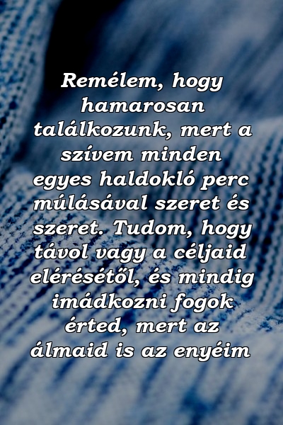 Remélem, hogy hamarosan találkozunk, mert a szívem minden egyes haldokló perc múlásával szeret és szeret. Tudom, hogy távol vagy a céljaid elérésétől, és mindig imádkozni fogok érted, mert az álmaid is az enyéim