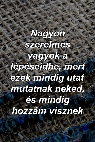 Nagyon szerelmes vagyok a lépéseidbe, mert ezek mindig utat mutatnak neked, és mindig hozzám visznek