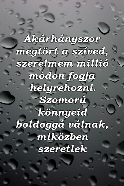 Akárhányszor megtört a szíved, szerelmem millió módon fogja helyrehozni. Szomorú könnyeid boldoggá válnak, miközben szeretlek