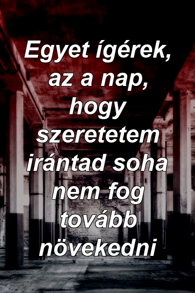 Egyet ígérek, az a nap, hogy szeretetem irántad soha nem fog tovább növekedni