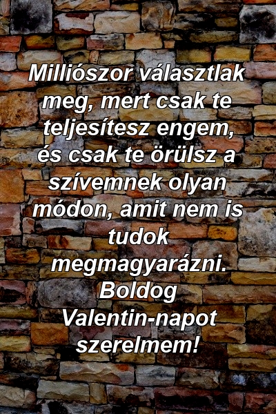 Milliószor választlak meg, mert csak te teljesítesz engem, és csak te örülsz a szívemnek olyan módon, amit nem is tudok megmagyarázni. Boldog Valentin-napot szerelmem!