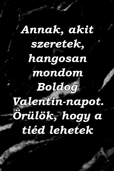 Annak, akit szeretek, hangosan mondom Boldog Valentin-napot. Örülök, hogy a tiéd lehetek