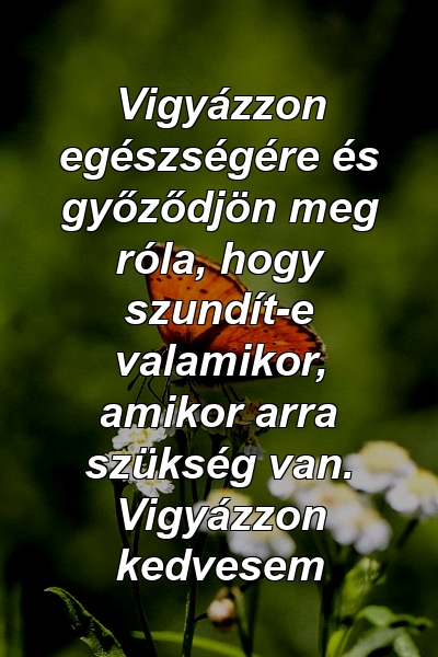 Vigyázzon egészségére és győződjön meg róla, hogy szundít-e valamikor, amikor arra szükség van. Vigyázzon kedvesem