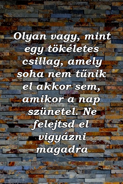 Olyan vagy, mint egy tökéletes csillag, amely soha nem tűnik el akkor sem, amikor a nap szünetel. Ne felejtsd el vigyázni magadra