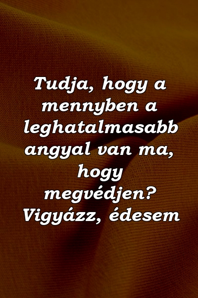 Tudja, hogy a mennyben a leghatalmasabb angyal van ma, hogy megvédjen? Vigyázz, édesem