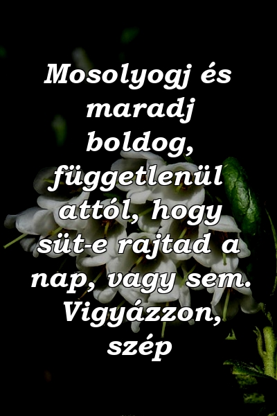 Mosolyogj és maradj boldog, függetlenül attól, hogy süt-e rajtad a nap, vagy sem. Vigyázzon, szép