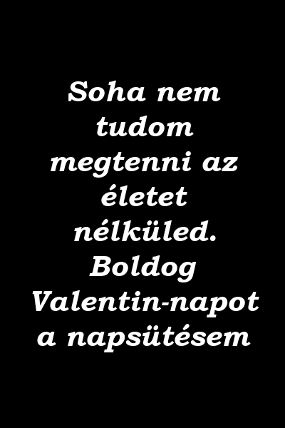 Soha nem tudom megtenni az életet nélküled. Boldog Valentin-napot a napsütésem