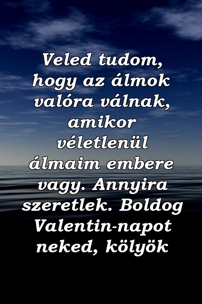 Veled tudom, hogy az álmok valóra válnak, amikor véletlenül álmaim embere vagy. Annyira szeretlek. Boldog Valentin-napot neked, kölyök