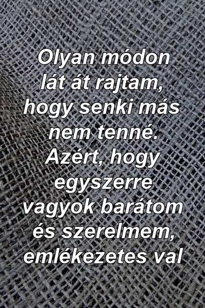 Olyan módon lát át rajtam, hogy senki más nem tenné. Azért, hogy egyszerre vagyok barátom és szerelmem, emlékezetes val