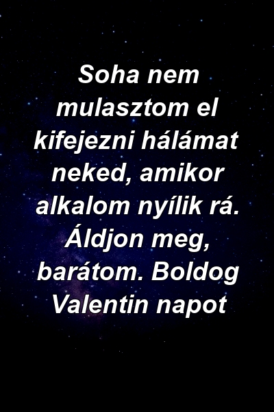 Soha nem mulasztom el kifejezni hálámat neked, amikor alkalom nyílik rá. Áldjon meg, barátom. Boldog Valentin napot